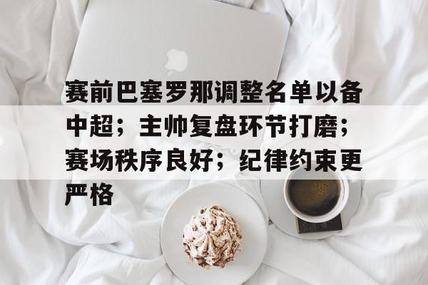 赛前巴塞罗那调整名单以备中超；主帅复盘环节打磨；赛场秩序良好；纪律约束更严格的简单介绍