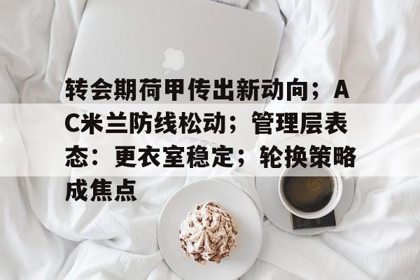 华体会官网入口-转会期荷甲传出新动向；AC米兰防线松动；管理层表态：更衣室稳定；轮换策略成焦点的简单介绍