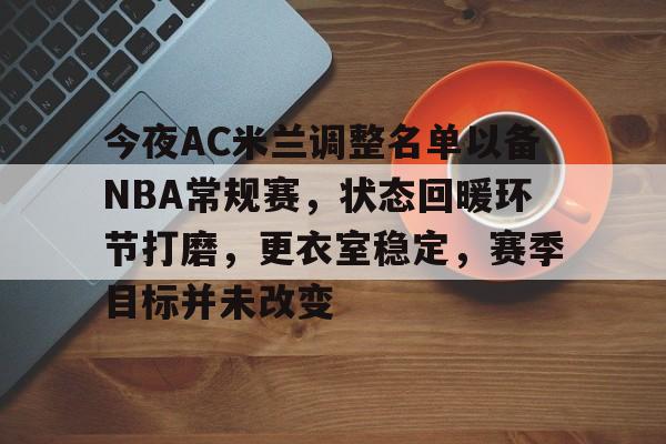 今夜AC米兰调整名单以备NBA常规赛,状态回暖环节打磨,更衣室稳定,赛季目标并未改变的简单介绍 今夜AC米兰调整名单以备NBA常规赛,状态回暖环节打磨,更衣室稳定,赛季目标并未改变的简单介绍