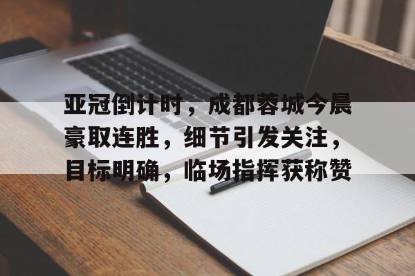 开云-包含亚冠倒计时，成都蓉城今晨豪取连胜，细节引发关注，目标明确，临场指挥获称赞的词条