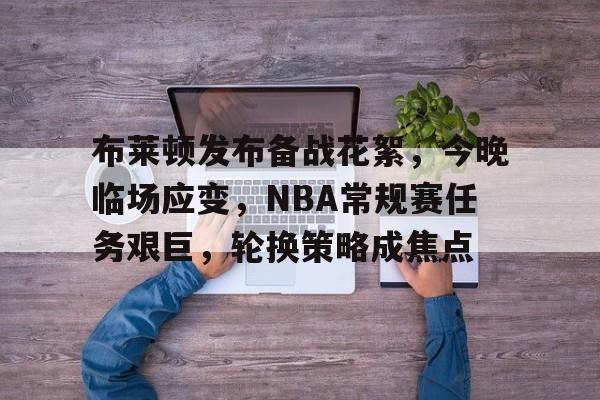 华体会官网入口-布莱顿发布备战花絮，今晚临场应变，NBA常规赛任务艰巨，轮换策略成焦点的简单介绍