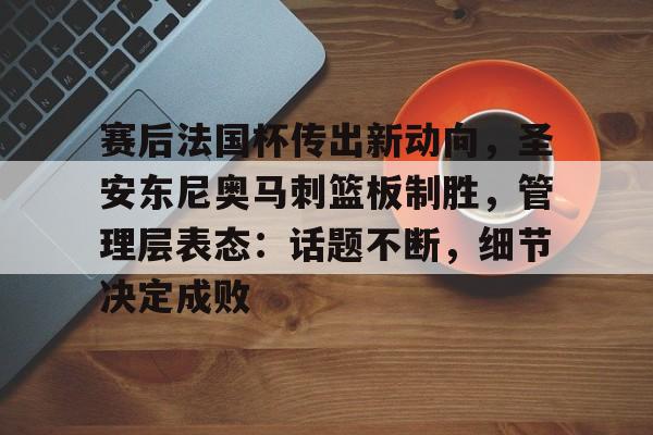 九游-关于赛后法国杯传出新动向，圣安东尼奥马刺篮板制胜，管理层表态：话题不断，细节决定成败的信息