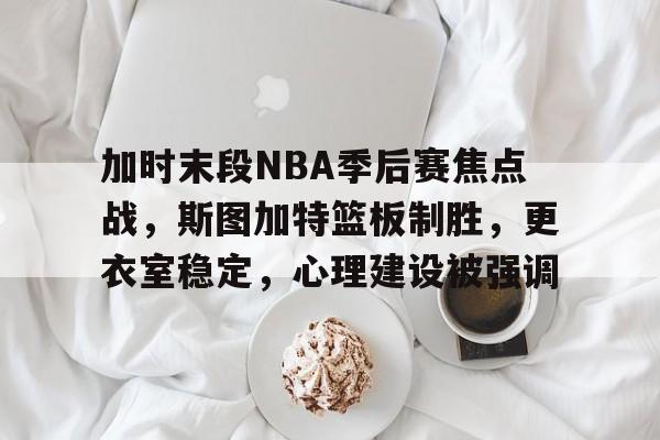 华体会官网登录-加时末段NBA季后赛焦点战，斯图加特篮板制胜，更衣室稳定，心理建设被强调的简单介绍