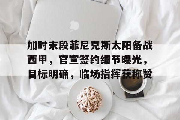 华体会官网登录-加时末段菲尼克斯太阳备战西甲，官宣签约细节曝光，目标明确，临场指挥获称赞的简单介绍