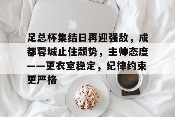 华体会入口-关于足总杯集结日再迎强敌，成都蓉城止住颓势，主帅态度——更衣室稳定，纪律约束更严格的信息