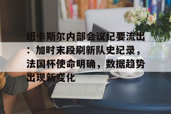 关于纽卡斯尔内部会议纪要流出：加时末段刷新队史纪录，法国杯使命明确，数据趋势出现新变化的信息