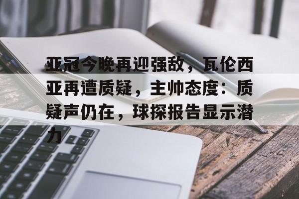 亚冠今晚再迎强敌，瓦伦西亚再遭质疑，主帅态度：质疑声仍在，球探报告显示潜力的简单介绍